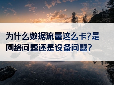 为什么数据流量这么卡？是网络问题还是设备问题？