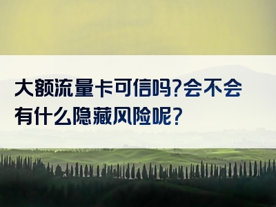 大额流量卡可信吗？会不会有什么隐藏风险呢？