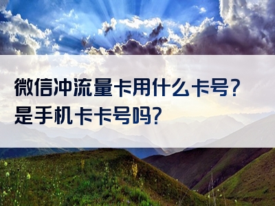 微信冲流量卡用什么卡号？是手机卡卡号吗？