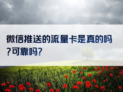 微信推送的流量卡是真的吗？可靠吗？