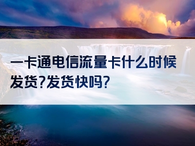一卡通电信流量卡什么时候发货？发货快吗？