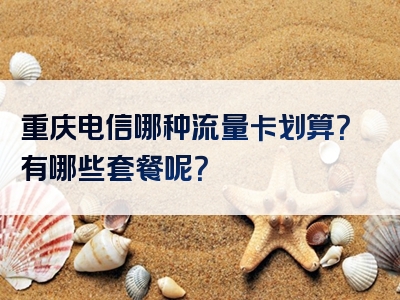 重庆电信哪种流量卡划算？有哪些套餐呢？