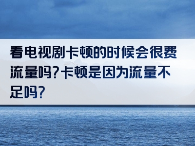 看电视剧卡顿的时候会很费流量吗？卡顿是因为流量不足吗？