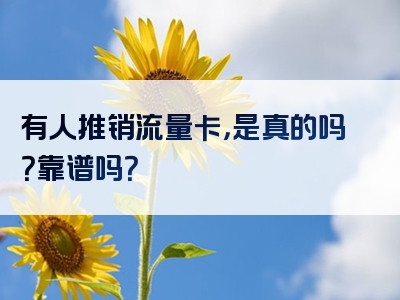 有人推销流量卡，是真的吗？靠谱吗？