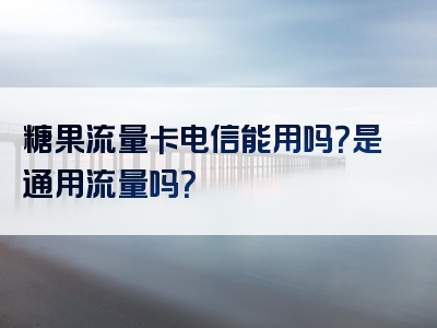 糖果流量卡电信能用吗？是通用流量吗？