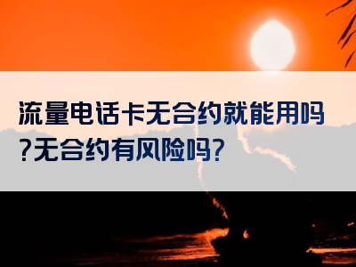 流量电话卡无合约就能用吗？无合约有风险吗？