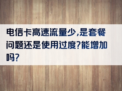 电信卡高速流量少，是套餐问题还是使用过度？能增加吗？