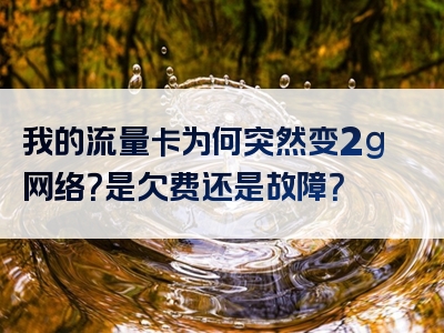 我的流量卡为何突然变2g网络？是欠费还是故障？