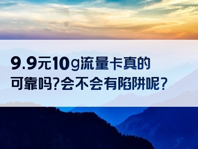 9.9元10g流量卡真的可靠吗？会不会有陷阱呢？