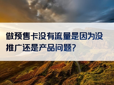 做预售卡没有流量是因为没推广还是产品问题？