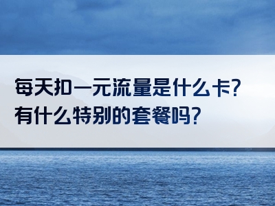 每天扣一元流量是什么卡？有什么特别的套餐吗？