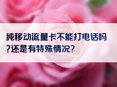 纯移动流量卡不能打电话吗？还是有特殊情况？