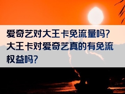 爱奇艺对大王卡免流量吗？大王卡对爱奇艺真的有免流权益吗？