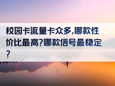 校园卡流量卡众多，哪款性价比最高？哪款信号最稳定？