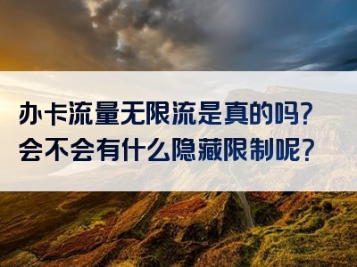 办卡流量无限流是真的吗？会不会有什么隐藏限制呢？