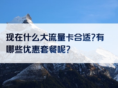 现在什么大流量卡合适？有哪些优惠套餐呢？