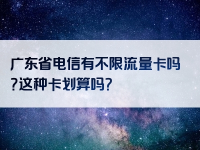 广东省电信有不限流量卡吗？这种卡划算吗？