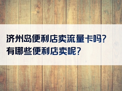 济州岛便利店卖流量卡吗？有哪些便利店卖呢？