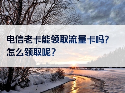 电信老卡能领取流量卡吗？怎么领取呢？