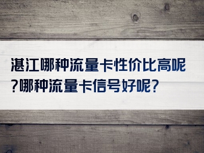 湛江哪种流量卡性价比高呢？哪种流量卡信号好呢？