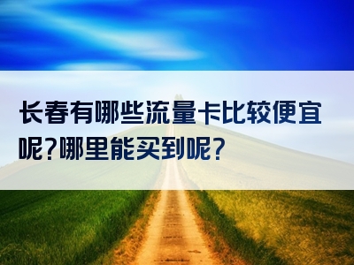 长春有哪些流量卡比较便宜呢？哪里能买到呢？