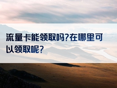 流量卡能领取吗？在哪里可以领取呢？