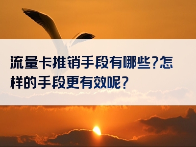 流量卡推销手段有哪些？怎样的手段更有效呢？