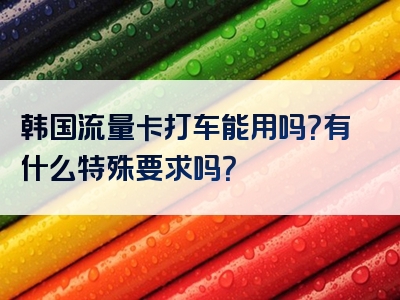 韩国流量卡打车能用吗？有什么特殊要求吗？