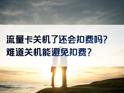 流量卡关机了还会扣费吗？难道关机能避免扣费？