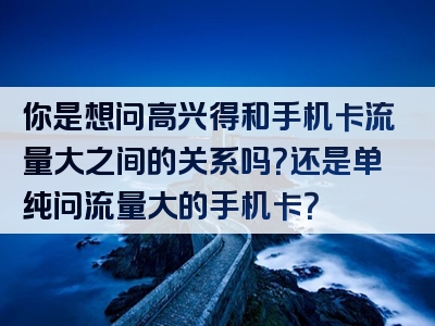 你是想问高兴得和手机卡流量大之间的关系吗？还是单纯问流量大的手机卡？
