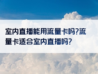 室内直播能用流量卡吗？流量卡适合室内直播吗？