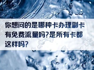 你想问的是哪种卡办理副卡有免费流量吗？是所有卡都这样吗？