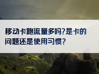 移动卡跑流量多吗？是卡的问题还是使用习惯？