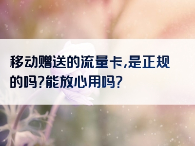 移动赠送的流量卡，是正规的吗？能放心用吗？