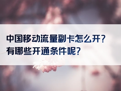中国移动流量副卡怎么开？有哪些开通条件呢？