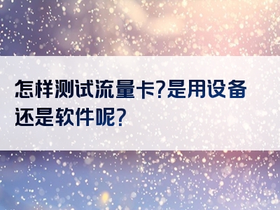 怎样测试流量卡？是用设备还是软件呢？