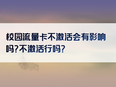 校园流量卡不激活会有影响吗？不激活行吗？