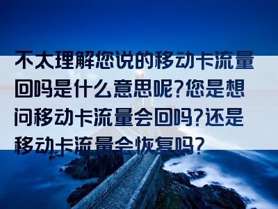 不太理解您说的移动卡流量回吗是什么意思呢？您是想问移动卡流量会回吗？还是移动卡流量会恢复吗？