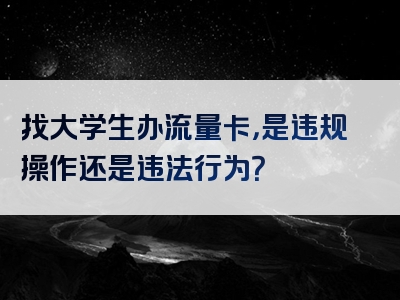 找大学生办流量卡，是违规操作还是违法行为？