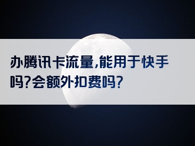 办腾讯卡流量，能用于快手吗？会额外扣费吗？