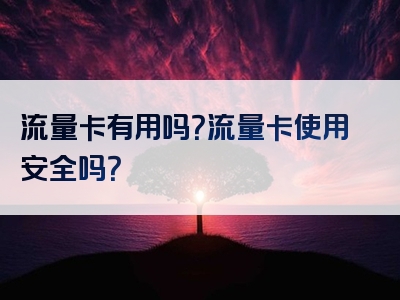 流量卡有用吗？流量卡使用安全吗？
