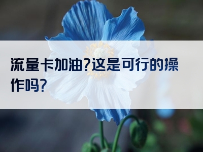 流量卡加油？这是可行的操作吗？