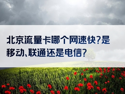 北京流量卡哪个网速快？是移动、联通还是电信？