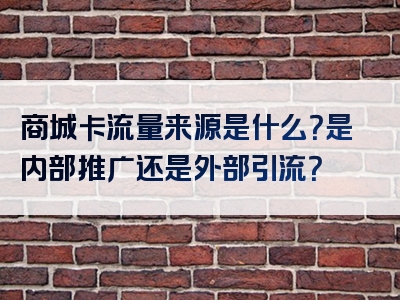 商城卡流量来源是什么？是内部推广还是外部引流？