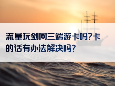 流量玩剑网三端游卡吗？卡的话有办法解决吗？