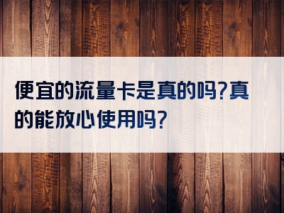 便宜的流量卡是真的吗？真的能放心使用吗？