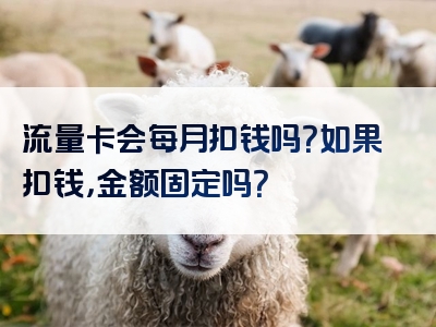 流量卡会每月扣钱吗？如果扣钱，金额固定吗？