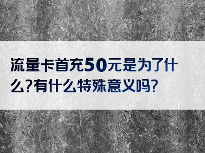 流量卡首充50元是为了什么？有什么特殊意义吗？