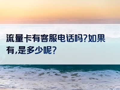流量卡有客服电话吗？如果有，是多少呢？