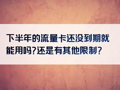 下半年的流量卡还没到期就能用吗？还是有其他限制？